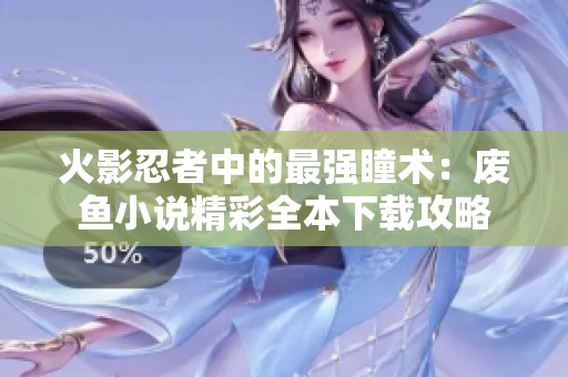 火影忍者中的最強瞳術：廢魚小說精彩全本下載攻略