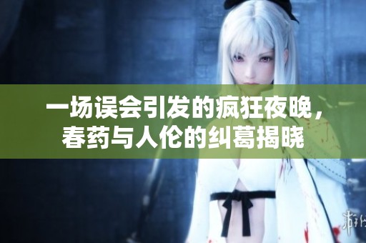 一場誤會引發的瘋狂夜晚，春藥與人倫的糾葛揭曉