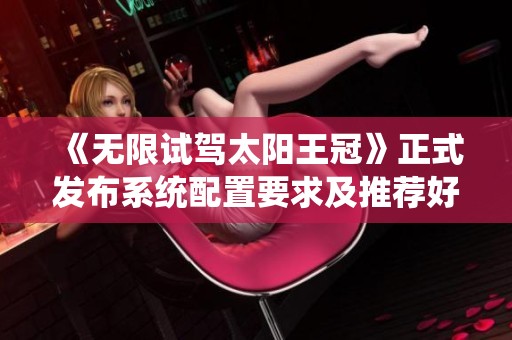 《無限試駕太陽王冠》正式發布系統配置要求及推薦好禮介紹