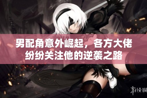 男配角意外崛起，各方大佬紛紛關注他的逆襲之路