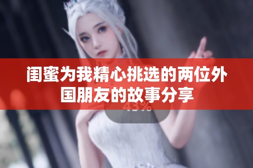 閨蜜為我精心挑選的兩位外國朋友的故事分享