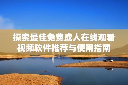 探索最佳免費(fèi)成人在線觀看視頻軟件推薦與使用指南