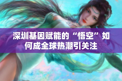 深圳基因賦能的“悟空”如何成全球熱潮引關(guān)注