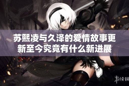 蘇熙凌與久澤的愛情故事更新至今究竟有什么新進展