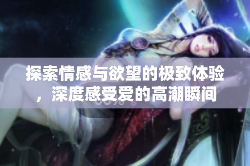 探索情感與欲望的極致體驗，深度感受愛的高潮瞬間