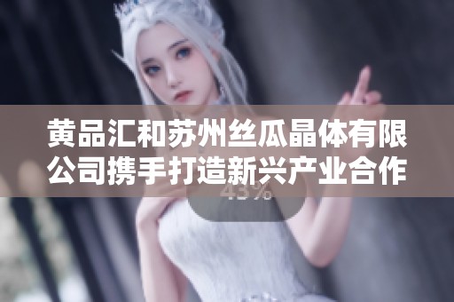 黃品匯和蘇州絲瓜晶體有限公司攜手打造新興產業合作典范