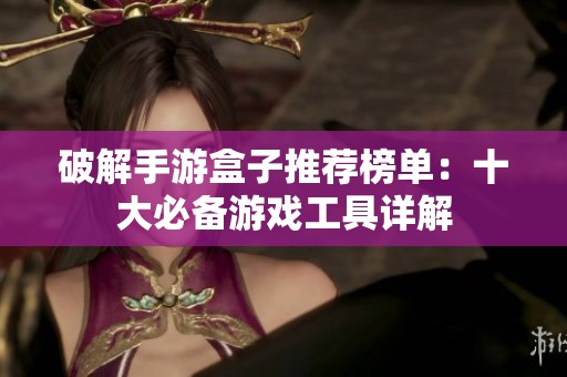 破解手游盒子推薦榜單：十大必備游戲工具詳解