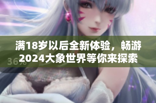 滿18歲以后全新體驗，暢游2024大象世界等你來探索