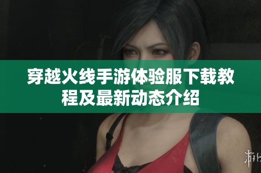 穿越火線手游體驗服下載教程及最新動態介紹