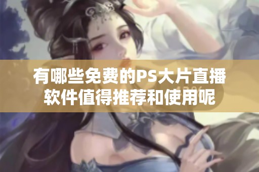 有哪些免費的PS大片直播軟件值得推薦和使用呢