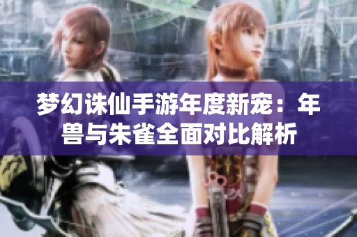 夢幻誅仙手游年度新寵：年獸與朱雀全面對比解析