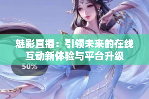 魅影直播：引領未來的在線互動新體驗與平臺升級