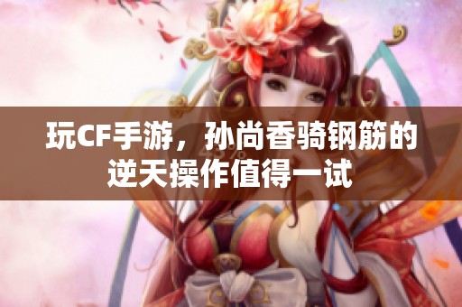 玩CF手游，孫尚香騎鋼筋的逆天操作值得一試
