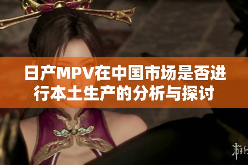 日產MPV在中國市場是否進行本土生產的分析與探討