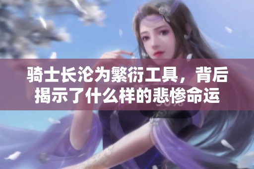 騎士長(zhǎng)淪為繁衍工具，背后揭示了什么樣的悲慘命運(yùn)