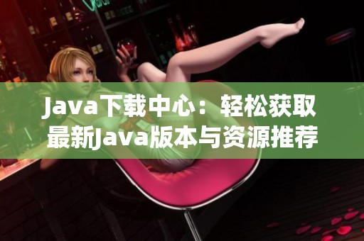 Java下載中心：輕松獲取最新Java版本與資源推薦