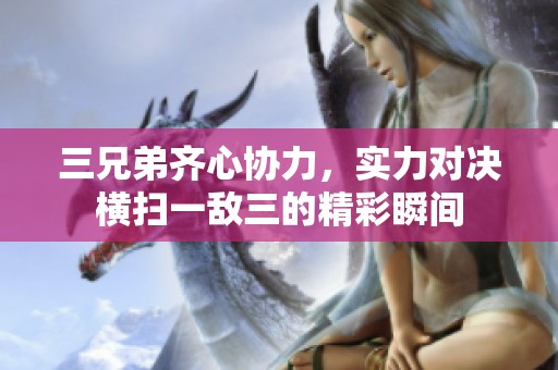 三兄弟齊心協(xié)力，實力對決橫掃一敵三的精彩瞬間