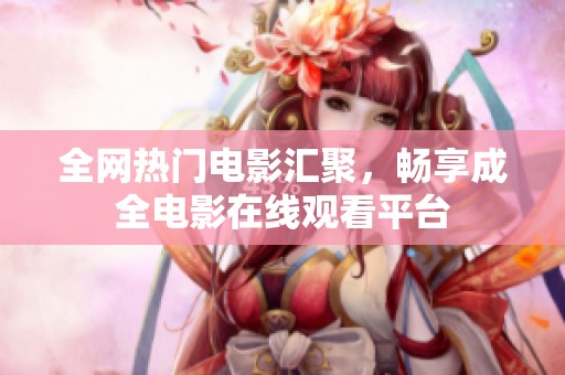 全網熱門電影匯聚，暢享成全電影在線觀看平臺