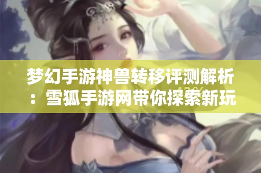 夢幻手游神獸轉移評測解析：雪狐手游網帶你探索新玩法