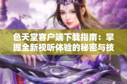 色天堂客戶端下載指南：掌握全新視聽體驗的秘密與技巧
