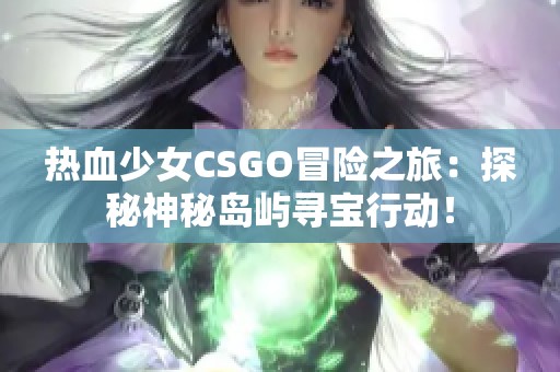 熱血少女CSGO冒險之旅：探秘神秘島嶼尋寶行動！