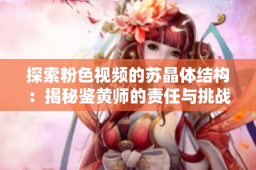 探索粉色視頻的蘇晶體結構：揭秘鑒黃師的責任與挑戰