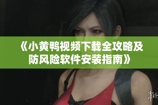 《小黃鴨視頻下載全攻略及防風險軟件安裝指南》