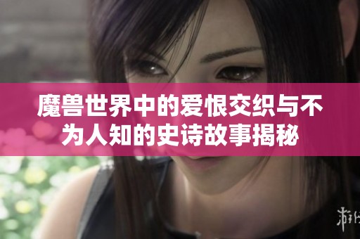 魔獸世界中的愛恨交織與不為人知的史詩故事揭秘