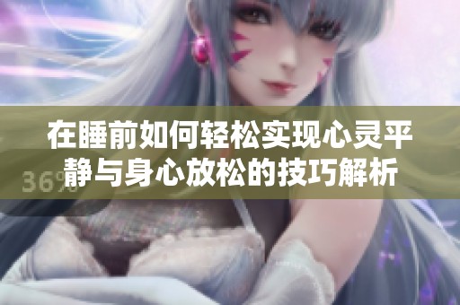 在睡前如何輕松實(shí)現(xiàn)心靈平靜與身心放松的技巧解析