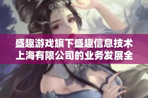 盛趣游戲旗下盛趣信息技術(shù)上海有限公司的業(yè)務(wù)發(fā)展全景分析