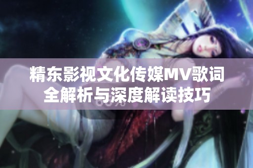 精東影視文化傳媒MV歌詞全解析與深度解讀技巧
