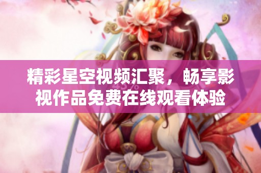 精彩星空視頻匯聚，暢享影視作品免費在線觀看體驗