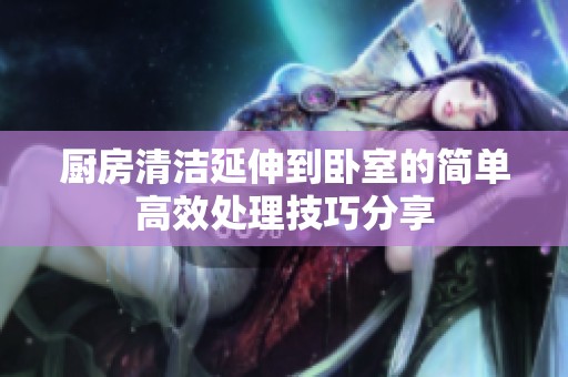 廚房清潔延伸到臥室的簡單高效處理技巧分享