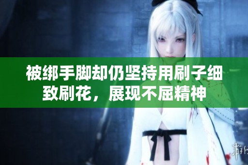 被綁手腳卻仍堅持用刷子細致刷花，展現不屈精神