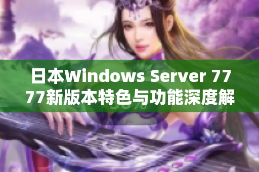 日本W(wǎng)indows Server 7777新版本特色與功能深度解析