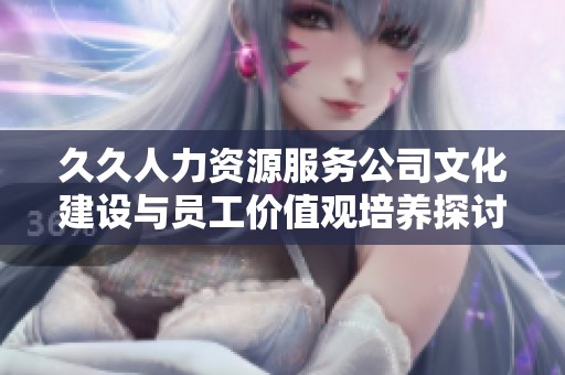 久久人力資源服務(wù)公司文化建設(shè)與員工價(jià)值觀培養(yǎng)探討