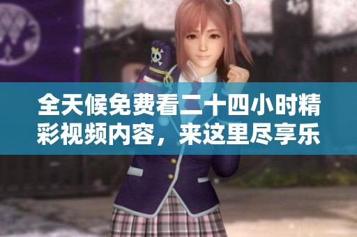 全天候免費看二十四小時精彩視頻內容，來這里盡享樂趣