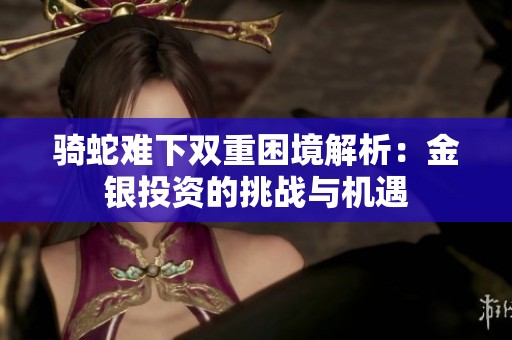 騎蛇難下雙重困境解析：金銀投資的挑戰與機遇