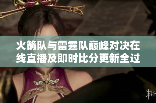 火箭隊與雷霆隊巔峰對決在線直播及即時比分更新全過程