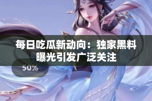每日吃瓜新動(dòng)向：獨(dú)家黑料曝光引發(fā)廣泛關(guān)注