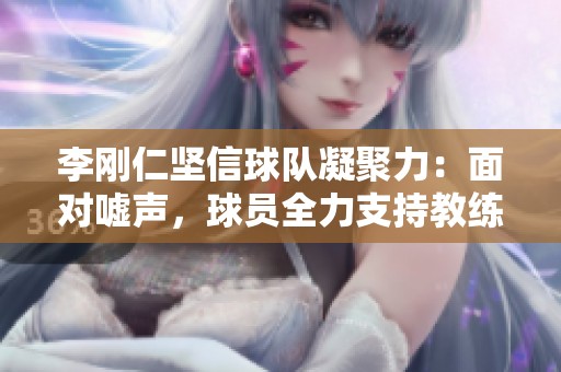 李剛仁堅信球隊凝聚力：面對噓聲，球員全力支持教練