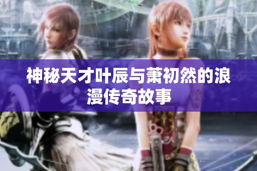 神秘天才葉辰與蕭初然的浪漫傳奇故事