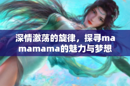 深情激蕩的旋律，探尋mamamama的魅力與夢想