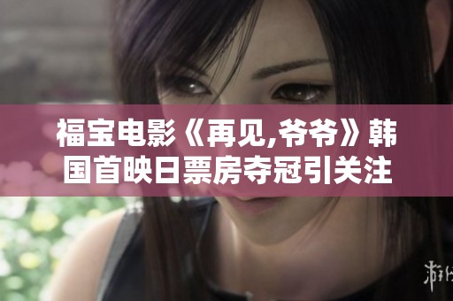 福寶電影《再見,爺爺》韓國首映日票房奪冠引關注