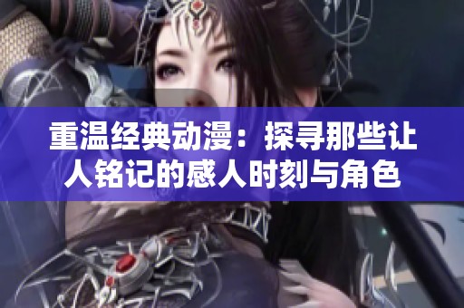 重溫經(jīng)典動(dòng)漫：探尋那些讓人銘記的感人時(shí)刻與角色