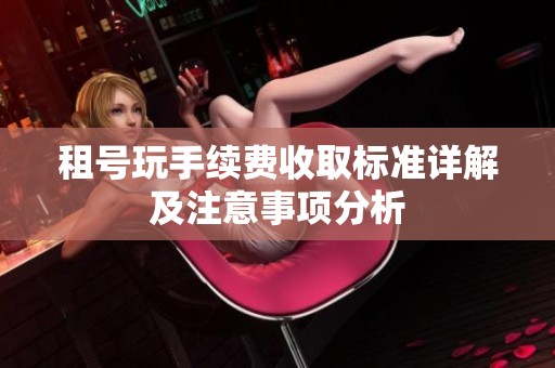 租號玩手續費收取標準詳解及注意事項分析
