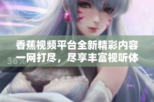 香蕉視頻平臺全新精彩內容一網打盡，盡享豐富視聽體驗