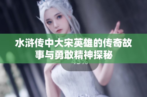 水滸傳中大宋英雄的傳奇故事與勇敢精神探秘