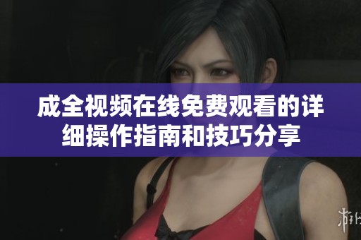 成全視頻在線免費觀看的詳細操作指南和技巧分享