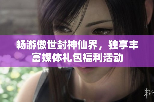 暢游傲世封神仙界，獨享豐富媒體禮包福利活動